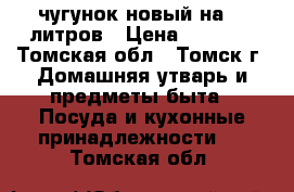 чугунок новый на 10 литров › Цена ­ 1 400 - Томская обл., Томск г. Домашняя утварь и предметы быта » Посуда и кухонные принадлежности   . Томская обл.